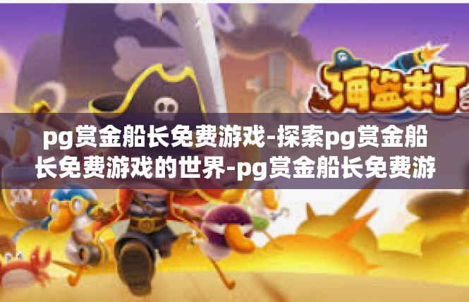 pg赏金船长免费游戏-探索pg赏金船长免费游戏的世界-pg赏金船长免费游戏