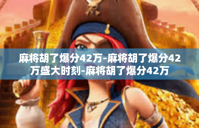 麻将胡了爆分42万-麻将胡了爆分42万盛大时刻-麻将胡了爆分42万