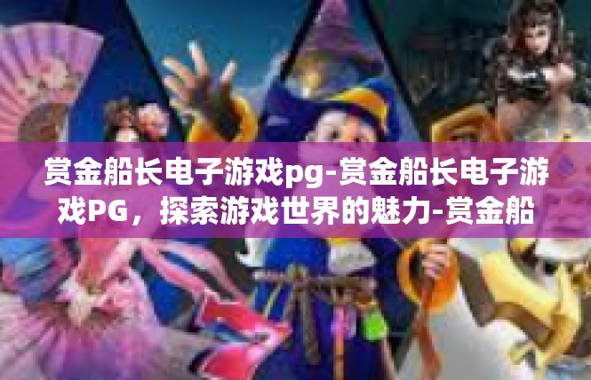 赏金船长电子游戏pg-赏金船长电子游戏PG，探索游戏世界的魅力-赏金船长电子游戏pg