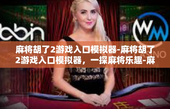 麻将胡了2游戏入口模拟器-麻将胡了2游戏入口模拟器，一探麻将乐趣-麻将胡了2游戏入口模拟器