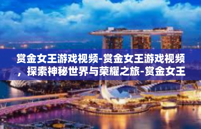 赏金女王游戏视频-赏金女王游戏视频，探索神秘世界与荣耀之旅-赏金女王游戏视频