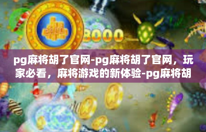 pg麻将胡了官网-pg麻将胡了官网，玩家必看，麻将游戏的新体验-pg麻将胡了官网