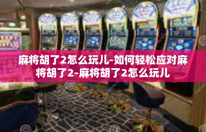 麻将胡了2怎么玩儿-如何轻松应对麻将胡了2-麻将胡了2怎么玩儿