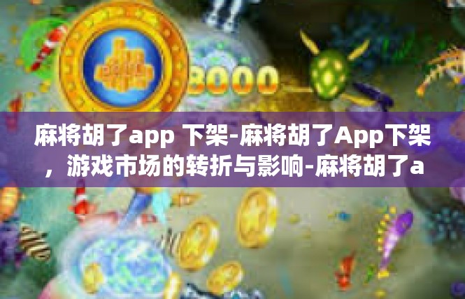 麻将胡了app 下架-麻将胡了App下架，游戏市场的转折与影响-麻将胡了app 下架