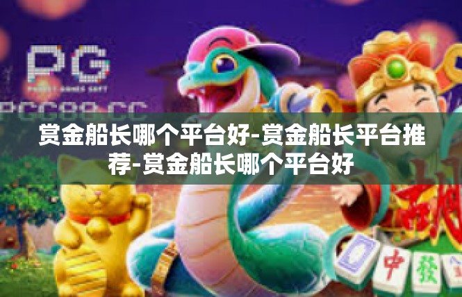 赏金船长哪个平台好-赏金船长平台推荐-赏金船长哪个平台好
