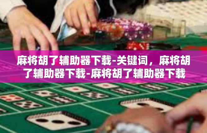麻将胡了辅助器下载-关键词，麻将胡了辅助器下载-麻将胡了辅助器下载