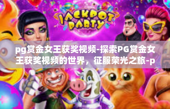 pg赏金女王获奖视频-探索PG赏金女王获奖视频的世界，征服荣光之旅-pg赏金女王获奖视频