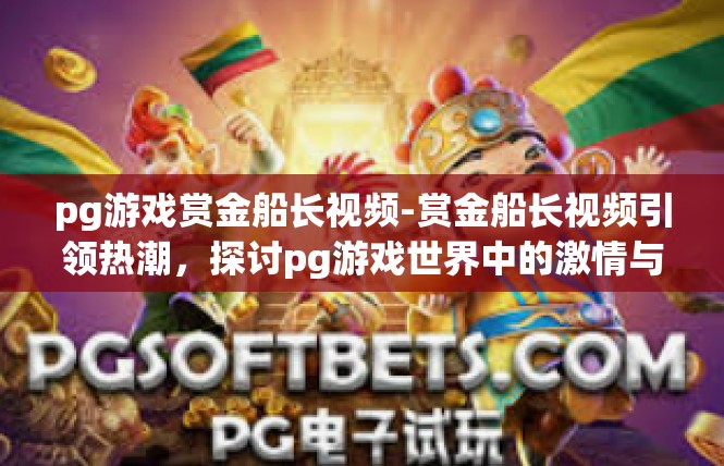 pg游戏赏金船长视频-赏金船长视频引领热潮，探讨pg游戏世界中的激情与魅力-pg游戏赏金船长视频