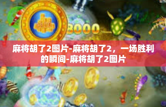 麻将胡了2图片-麻将胡了2，一场胜利的瞬间-麻将胡了2图片