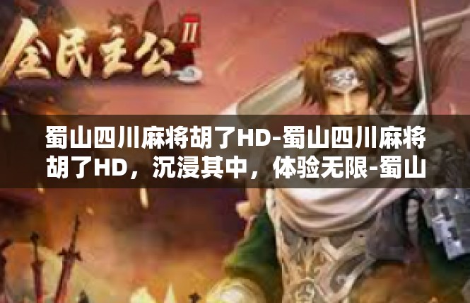 蜀山四川麻将胡了HD-蜀山四川麻将胡了HD，沉浸其中，体验无限-蜀山四川麻将胡了HD