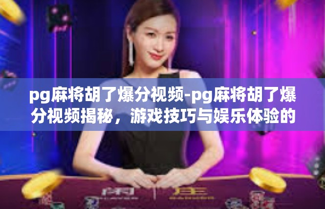 pg麻将胡了爆分视频-pg麻将胡了爆分视频揭秘，游戏技巧与娱乐体验的完美结合-pg麻将胡了爆分视频