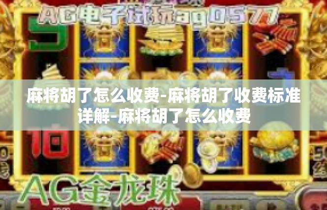 麻将胡了怎么收费-麻将胡了收费标准详解-麻将胡了怎么收费