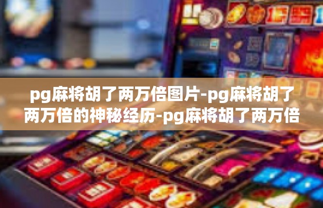 pg麻将胡了两万倍图片-pg麻将胡了两万倍的神秘经历-pg麻将胡了两万倍图片