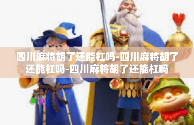 四川麻将胡了还能杠吗-四川麻将胡了还能杠吗-四川麻将胡了还能杠吗