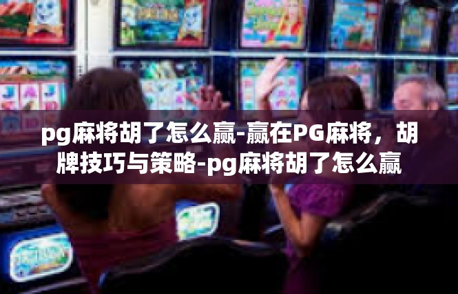 pg麻将胡了怎么赢-赢在PG麻将，胡牌技巧与策略-pg麻将胡了怎么赢