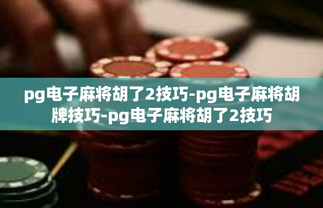 pg电子麻将胡了2技巧-pg电子麻将胡牌技巧-pg电子麻将胡了2技巧