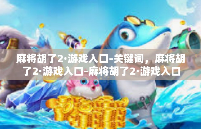 麻将胡了2·游戏入口-关键词，麻将胡了2·游戏入口-麻将胡了2·游戏入口