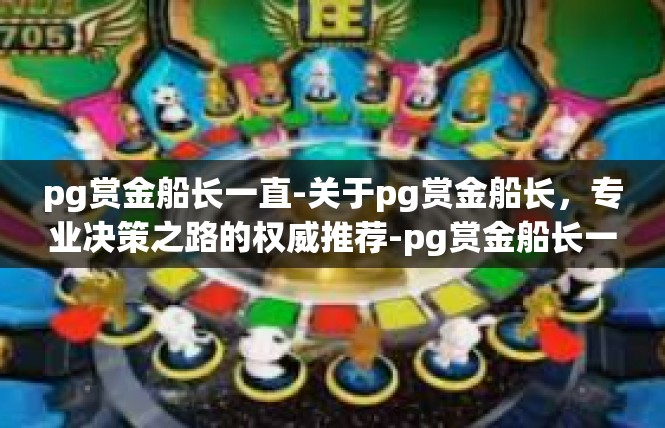 pg赏金船长一直-关于pg赏金船长，专业决策之路的权威推荐-pg赏金船长一直