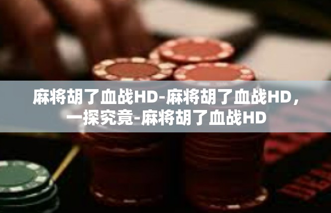 麻将胡了血战HD-麻将胡了血战HD，一探究竟-麻将胡了血战HD