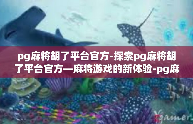 pg麻将胡了平台官方-探索pg麻将胡了平台官方—麻将游戏的新体验-pg麻将胡了平台官方