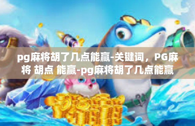 pg麻将胡了几点能赢-关键词，PG麻将 胡点 能赢-pg麻将胡了几点能赢