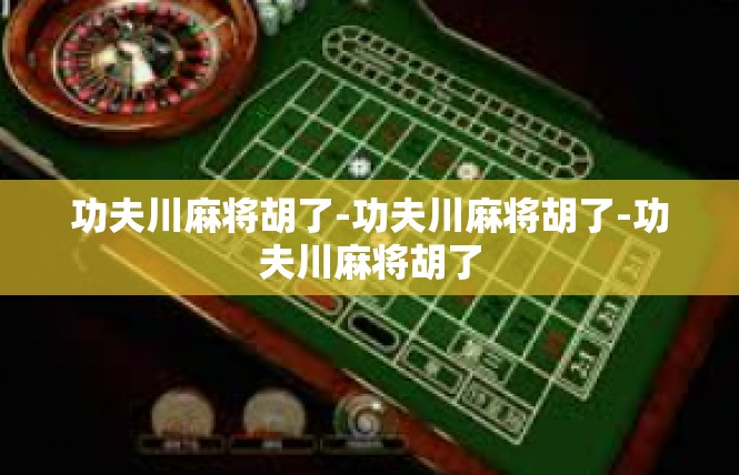 功夫川麻将胡了-功夫川麻将胡了-功夫川麻将胡了
