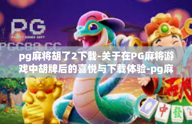 pg麻将胡了2下载-关于在PG麻将游戏中胡牌后的喜悦与下载体验-pg麻将胡了2下载