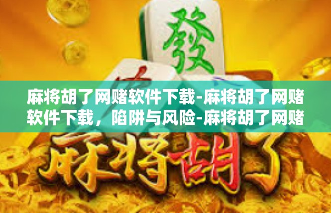 麻将胡了网赌软件下载-麻将胡了网赌软件下载，陷阱与风险-麻将胡了网赌软件下载