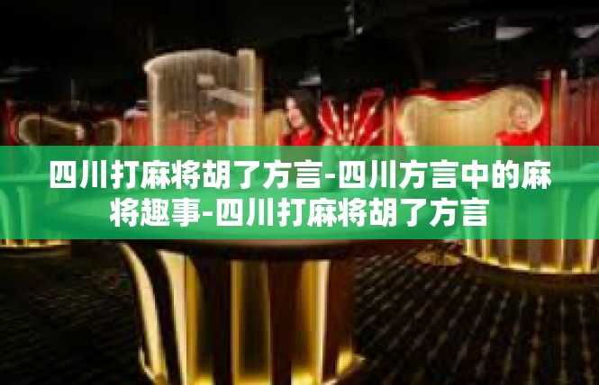 四川打麻将胡了方言-四川方言中的麻将趣事-四川打麻将胡了方言