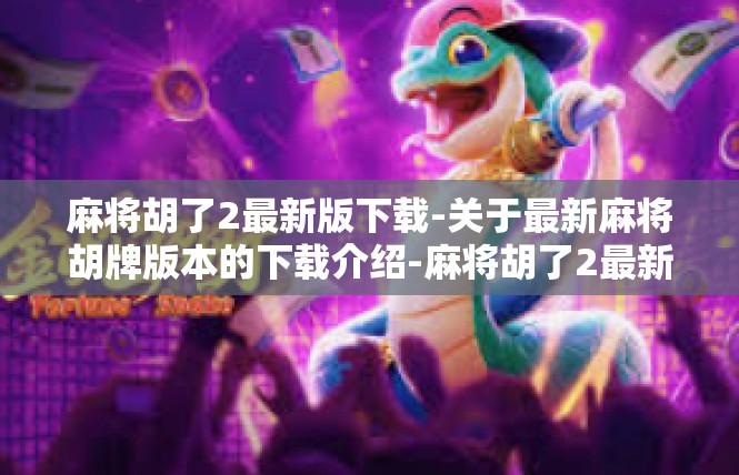 麻将胡了2最新版下载-关于最新麻将胡牌版本的下载介绍-麻将胡了2最新版下载
