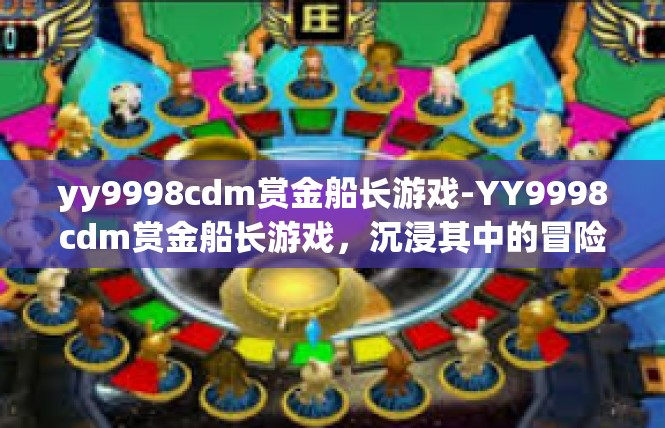 yy9998cdm赏金船长游戏-YY9998cdm赏金船长游戏，沉浸其中的冒险之旅-yy9998cdm赏金船长游戏