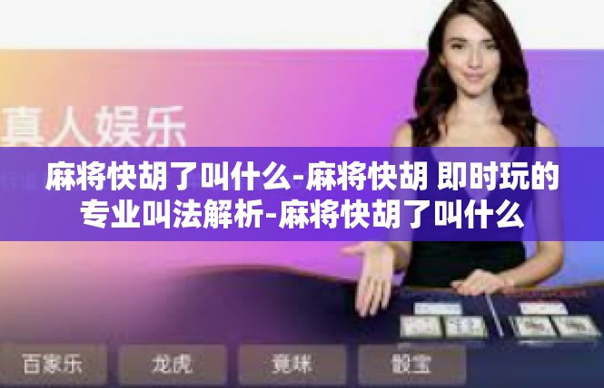 麻将快胡了叫什么-麻将快胡 即时玩的专业叫法解析-麻将快胡了叫什么