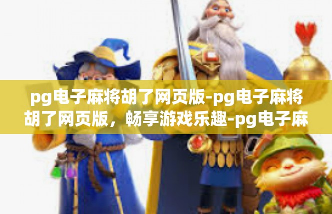 pg电子麻将胡了网页版-pg电子麻将胡了网页版，畅享游戏乐趣-pg电子麻将胡了网页版