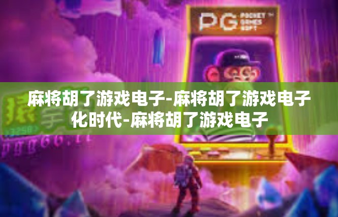 麻将胡了游戏电子-麻将胡了游戏电子化时代-麻将胡了游戏电子