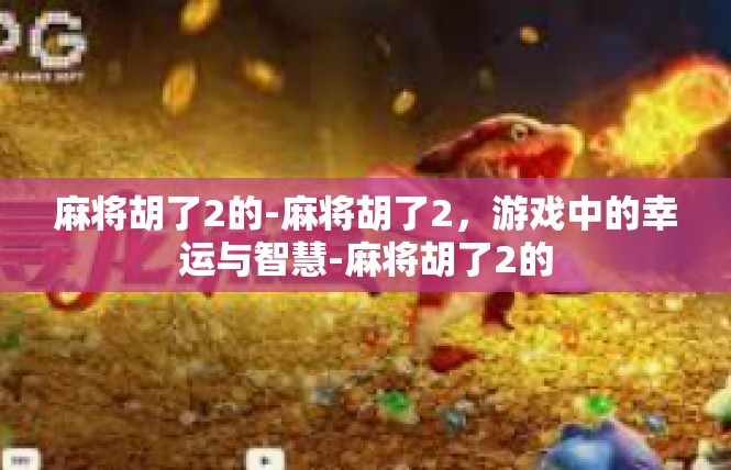 麻将胡了2的-麻将胡了2，游戏中的幸运与智慧-麻将胡了2的