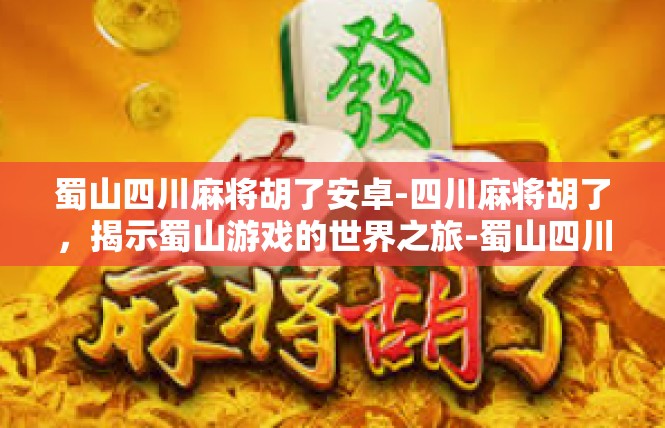 蜀山四川麻将胡了安卓-四川麻将胡了，揭示蜀山游戏的世界之旅-蜀山四川麻将胡了安卓