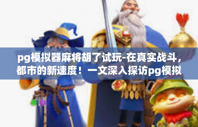 pg模拟器麻将胡了试玩-在真实战斗，都市的新速度！一文深入探访pg模拟器麻将胡了试玩游戏盛典-pg模拟器麻将胡了试玩