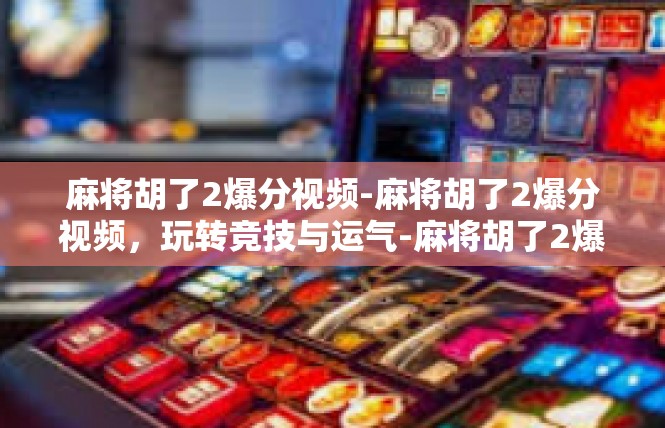麻将胡了2爆分视频-麻将胡了2爆分视频，玩转竞技与运气-麻将胡了2爆分视频
