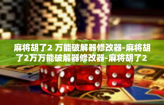 麻将胡了2 万能破解器修改器-麻将胡了2万万能破解器修改器-麻将胡了2 万能破解器修改器