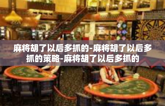 麻将胡了以后多抓的-麻将胡了以后多抓的策略-麻将胡了以后多抓的