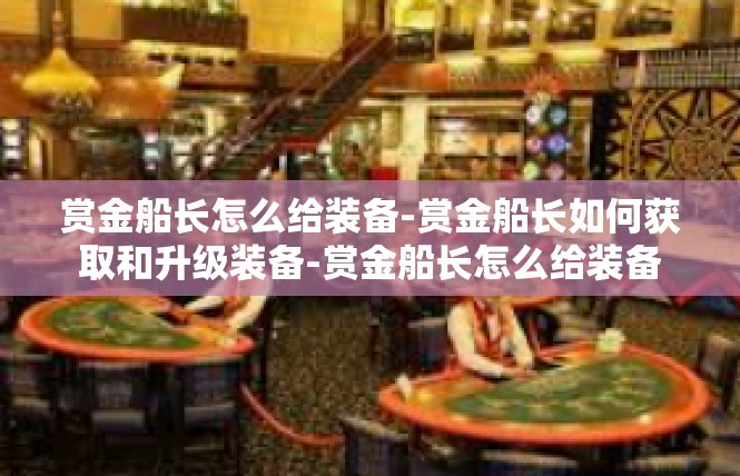 赏金船长怎么给装备-赏金船长如何获取和升级装备-赏金船长怎么给装备