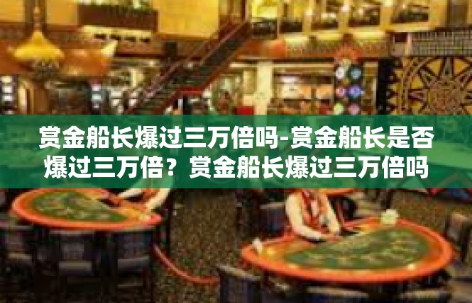 赏金船长爆过三万倍吗-赏金船长是否爆过三万倍？赏金船长爆过三万倍吗