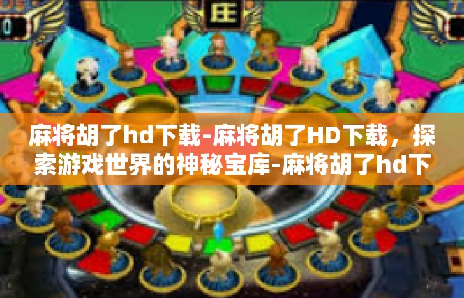 麻将胡了hd下载-麻将胡了HD下载，探索游戏世界的神秘宝库-麻将胡了hd下载