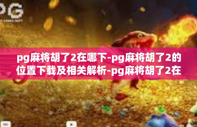 pg麻将胡了2在哪下-pg麻将胡了2的位置下载及相关解析-pg麻将胡了2在哪下