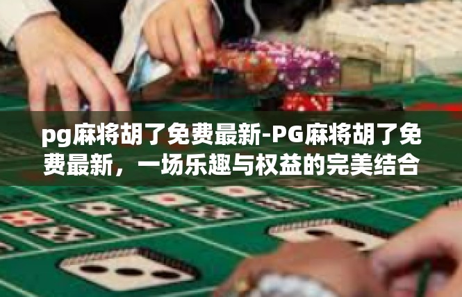 pg麻将胡了免费最新-PG麻将胡了免费最新，一场乐趣与权益的完美结合-pg麻将胡了免费最新