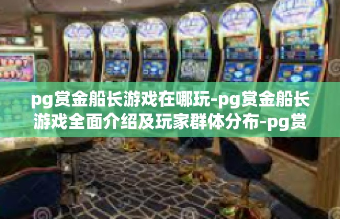 pg赏金船长游戏在哪玩-pg赏金船长游戏全面介绍及玩家群体分布-pg赏金船长游戏在哪玩