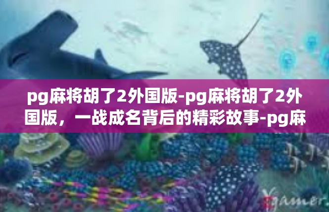 pg麻将胡了2外国版-pg麻将胡了2外国版，一战成名背后的精彩故事-pg麻将胡了2外国版