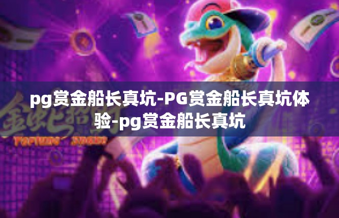 pg赏金船长真坑-PG赏金船长真坑体验-pg赏金船长真坑