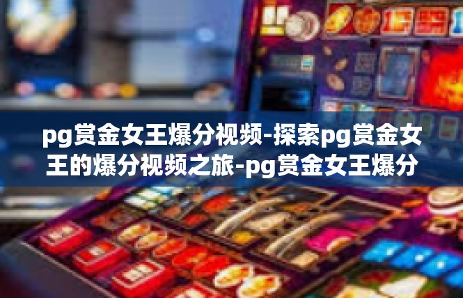 pg赏金女王爆分视频-探索pg赏金女王的爆分视频之旅-pg赏金女王爆分视频
