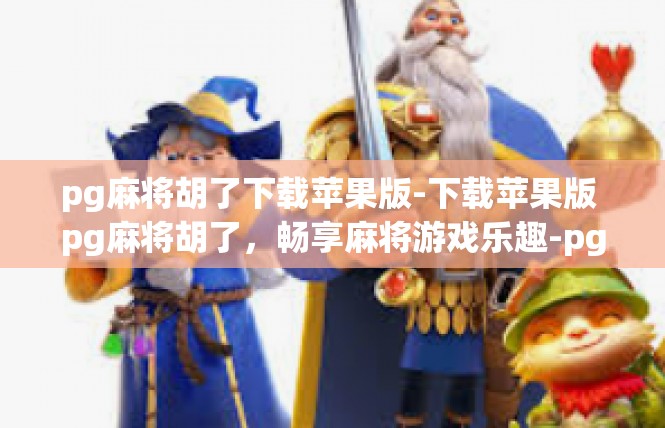 pg麻将胡了下载苹果版-下载苹果版 pg麻将胡了，畅享麻将游戏乐趣-pg麻将胡了下载苹果版